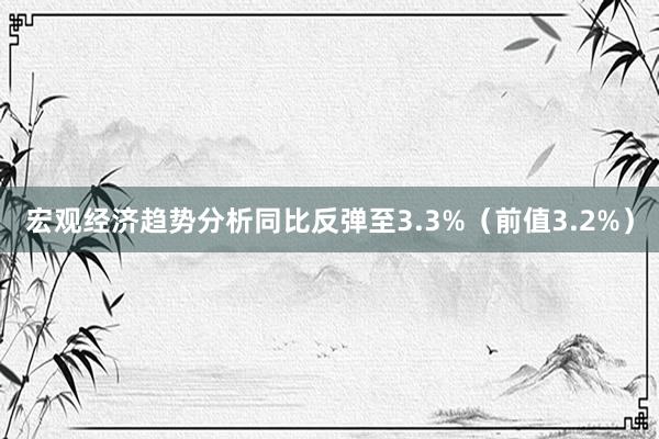 宏观经济趋势分析同比反弹至3.3%（前值3.2%）