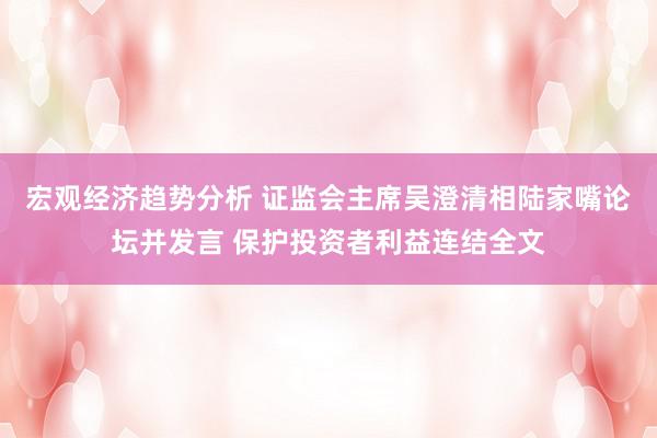 宏观经济趋势分析 证监会主席吴澄清相陆家嘴论坛并发言 保护投资者利益连结全文