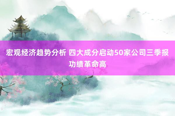 宏观经济趋势分析 四大成分启动50家公司三季报功绩革命高