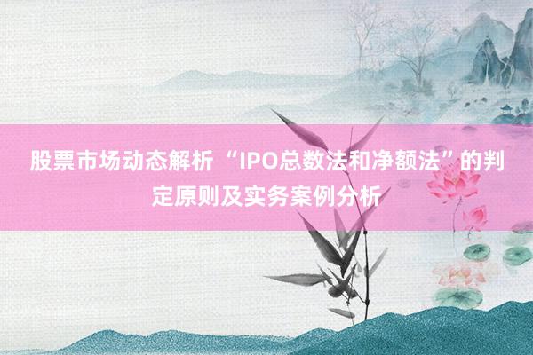 股票市场动态解析 “IPO总数法和净额法”的判定原则及实务案例分析