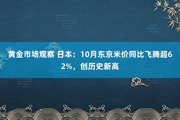 黄金市场观察 日本：10月东京米价同比飞腾超62%，创历史新高