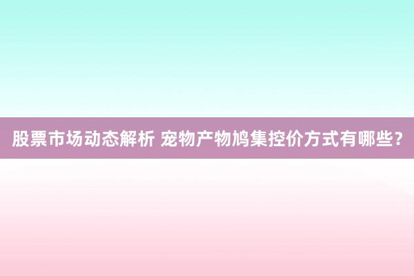 股票市场动态解析 宠物产物鸠集控价方式有哪些？