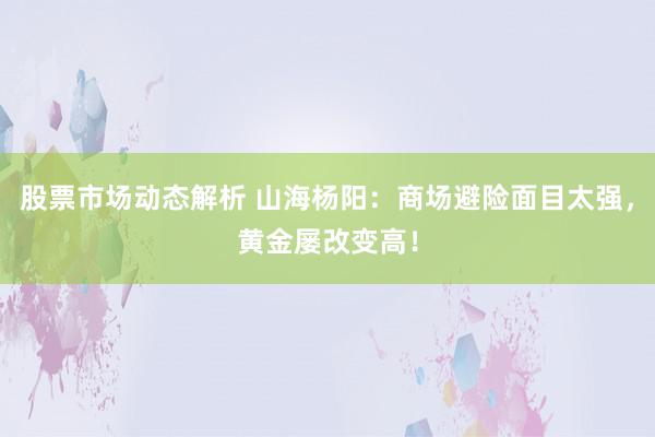 股票市场动态解析 山海杨阳：商场避险面目太强，黄金屡改变高！