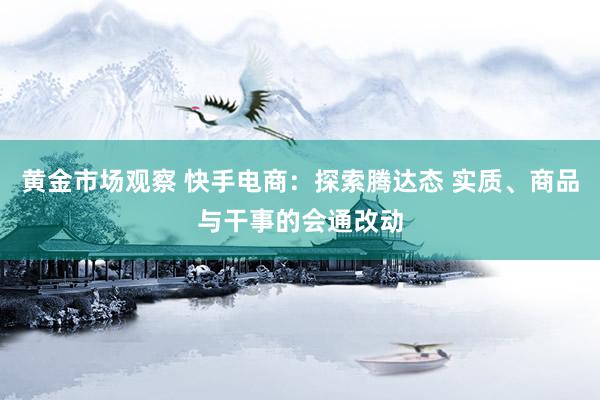 黄金市场观察 快手电商：探索腾达态 实质、商品与干事的会通改动