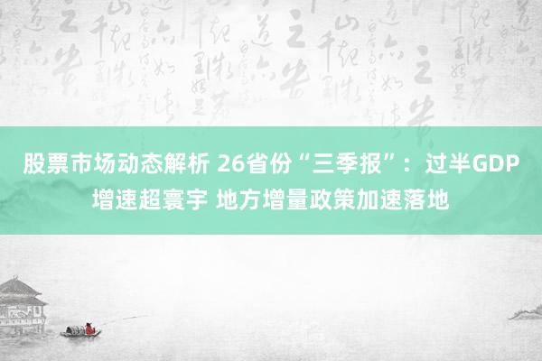 股票市场动态解析 26省份“三季报”：过半GDP增速超寰宇 地方增量政策加速落地