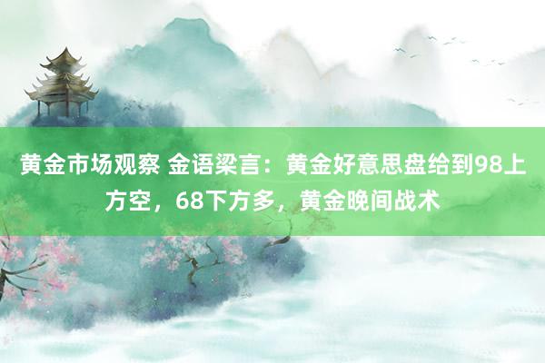 黄金市场观察 金语梁言：黄金好意思盘给到98上方空，68下方多，黄金晚间战术