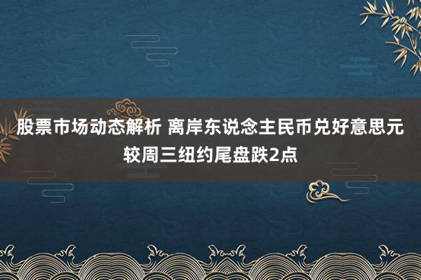 股票市场动态解析 离岸东说念主民币兑好意思元较周三纽约尾盘跌2点