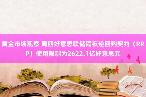 黄金市场观察 周四好意思联储隔夜逆回购契约（RRP）使用限制为2622.1亿好意思元