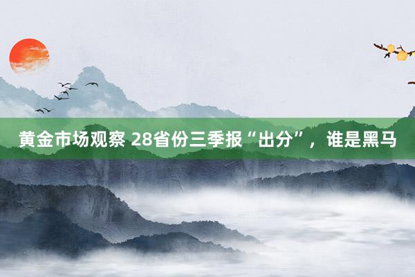 黄金市场观察 28省份三季报“出分”，谁是黑马