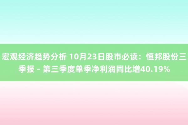 宏观经济趋势分析 10月23日股市必读：恒邦股份三季报 - 第三季度单季净利润同比增40.19%