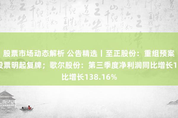 股票市场动态解析 公告精选丨至正股份：重组预案表露，股票明起复牌；歌尔股份：第三季度净利润同比增长138.16%