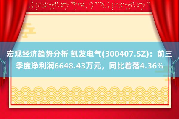 宏观经济趋势分析 凯发电气(300407.SZ)：前三季度净利润6648.43万元，同比着落4.36%