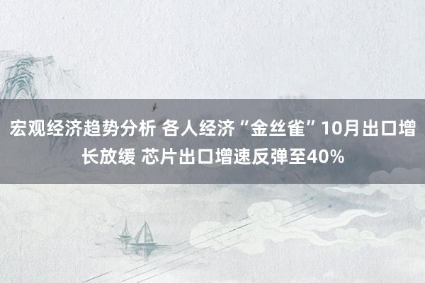 宏观经济趋势分析 各人经济“金丝雀”10月出口增长放缓 芯片出口增速反弹至40%