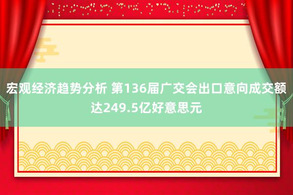 宏观经济趋势分析 第136届广交会出口意向成交额达249.5亿好意思元