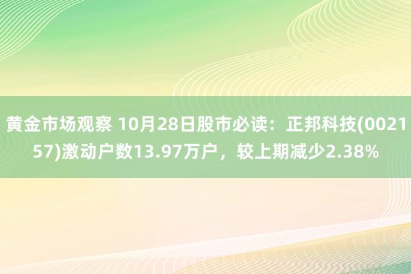 黄金市场观察 10月28日股市必读：正邦科技(002157)激动户数13.97万户，较上期减少2.38%