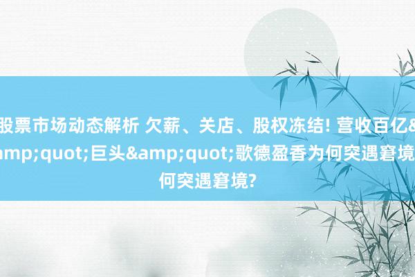 股票市场动态解析 欠薪、关店、股权冻结! 营收百亿&quot;巨头&quot;歌德盈香为何突遇窘境?