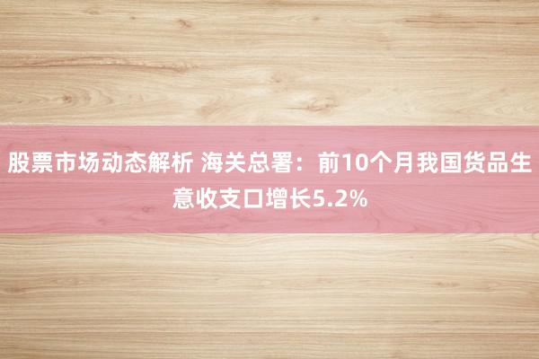 股票市场动态解析 海关总署：前10个月我国货品生意收支口增长5.2%