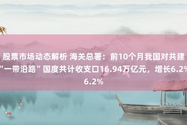 股票市场动态解析 海关总署：前10个月我国对共建“一带沿路”国度共计收支口16.94万亿元，增长6.2%