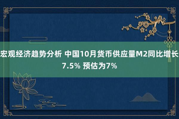 宏观经济趋势分析 中国10月货币供应量M2同比增长7.5% 预估为7%