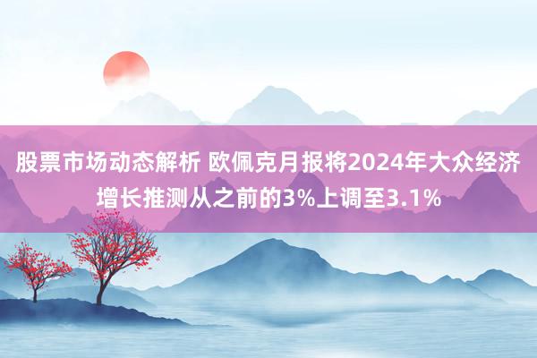 股票市场动态解析 欧佩克月报将2024年大众经济增长推测从之前的3%上调至3.1%