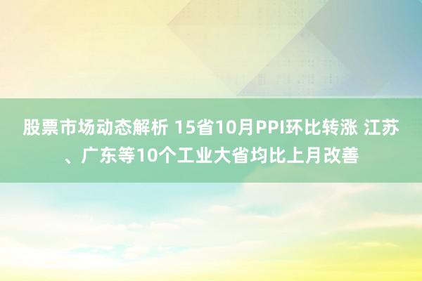 股票市场动态解析 15省10月PPI环比转涨 江苏、广东等10个工业大省均比上月改善