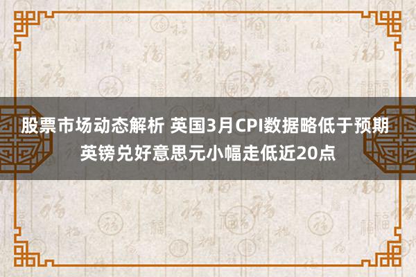 股票市场动态解析 英国3月CPI数据略低于预期 英镑兑好意思元小幅走低近20点