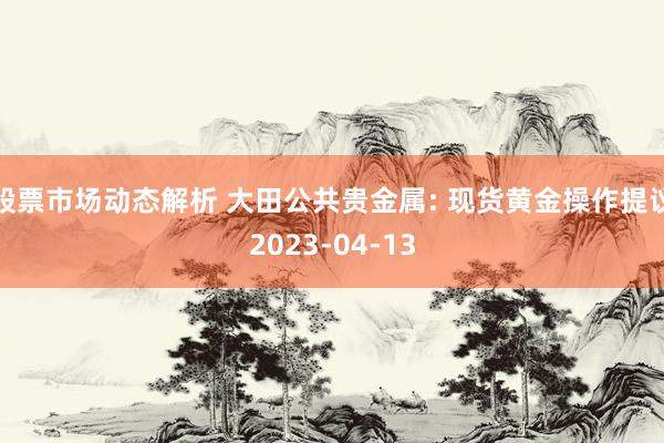 股票市场动态解析 大田公共贵金属: 现货黄金操作提议2023-04-13