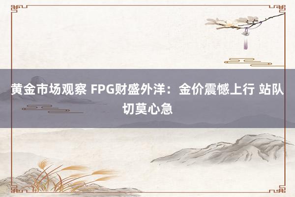 黄金市场观察 FPG财盛外洋：金价震憾上行 站队切莫心急