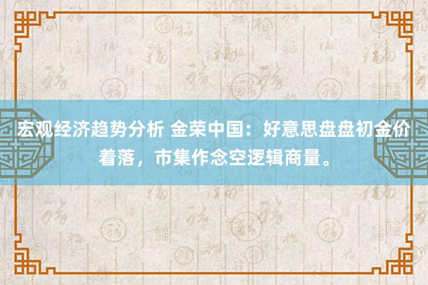 宏观经济趋势分析 金荣中国：好意思盘盘初金价着落，市集作念空逻辑商量。