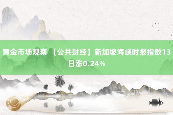 黄金市场观察 【公共财经】新加坡海峡时报指数13日涨0.24%