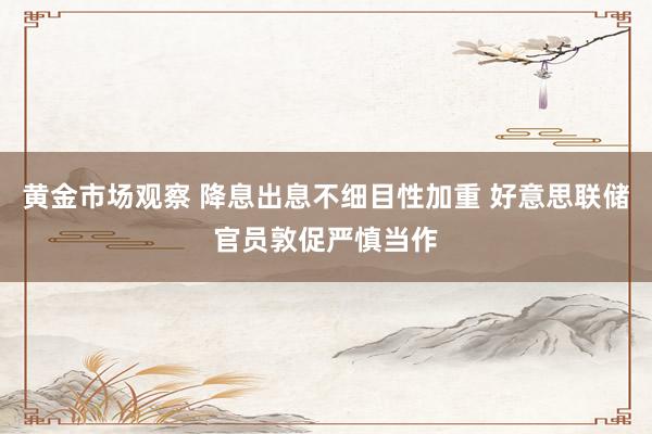 黄金市场观察 降息出息不细目性加重 好意思联储官员敦促严慎当作