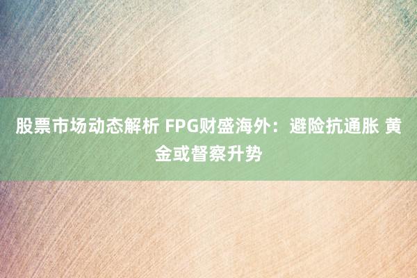 股票市场动态解析 FPG财盛海外：避险抗通胀 黄金或督察升势