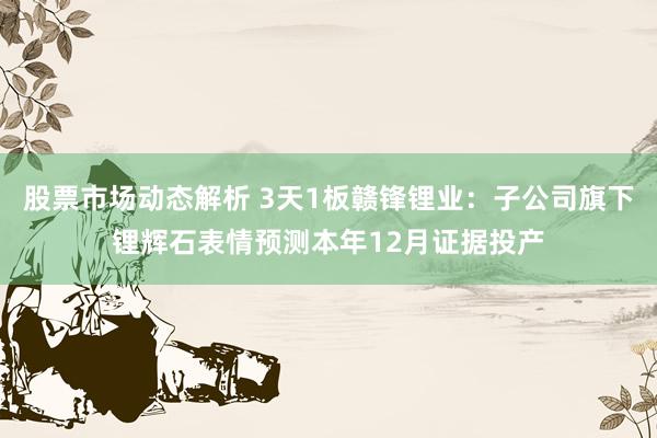 股票市场动态解析 3天1板赣锋锂业：子公司旗下锂辉石表情预测本年12月证据投产