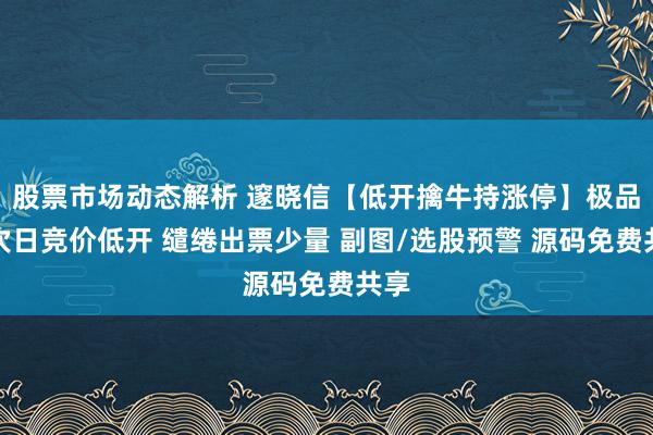 股票市场动态解析 邃晓信【低开擒牛持涨停】极品！次日竞价低开 缱绻出票少量 副图/选股预警 源码免费共享