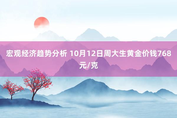 宏观经济趋势分析 10月12日周大生黄金价钱768元/克