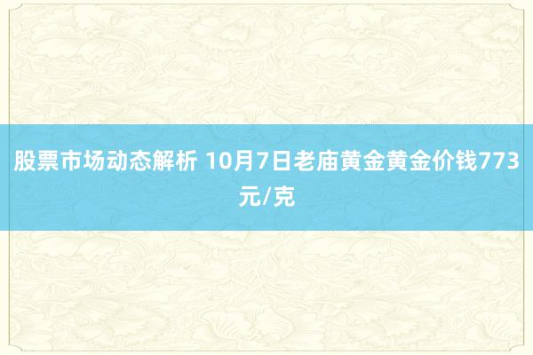 股票市场动态解析 10月7日老庙黄金黄金价钱773元/克