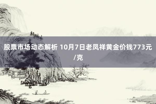 股票市场动态解析 10月7日老凤祥黄金价钱773元/克