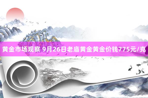 黄金市场观察 9月26日老庙黄金黄金价钱775元/克