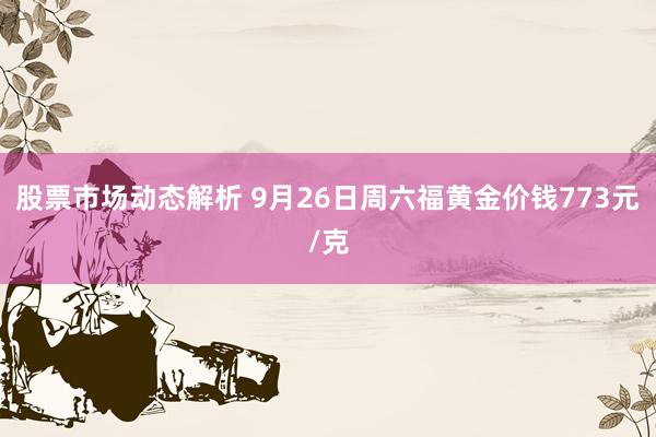 股票市场动态解析 9月26日周六福黄金价钱773元/克