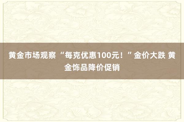 黄金市场观察 “每克优惠100元！”金价大跌 黄金饰品降价促销