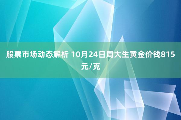 股票市场动态解析 10月24日周大生黄金价钱815元/克