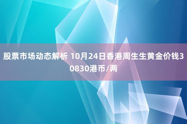 股票市场动态解析 10月24日香港周生生黄金价钱30830港币/两