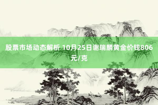 股票市场动态解析 10月25日谢瑞麟黄金价钱806元/克