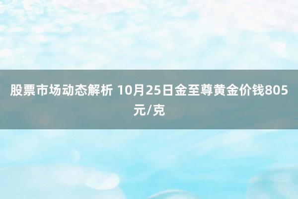 股票市场动态解析 10月25日金至尊黄金价钱805元/克