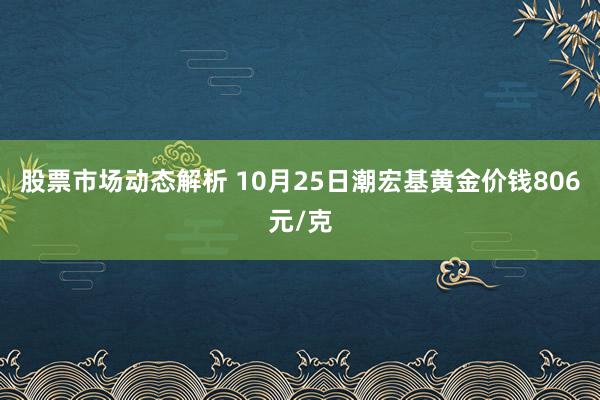 股票市场动态解析 10月25日潮宏基黄金价钱806元/克