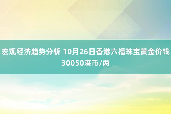 宏观经济趋势分析 10月26日香港六福珠宝黄金价钱30050港币/两