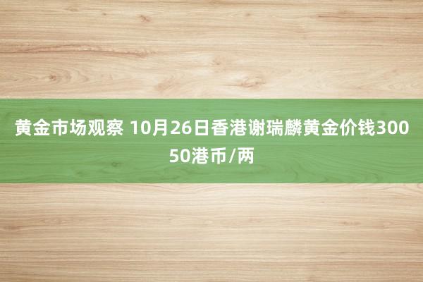 黄金市场观察 10月26日香港谢瑞麟黄金价钱30050港币/两