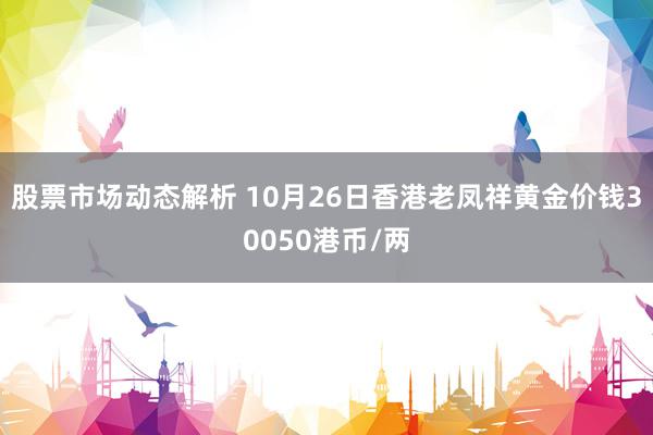 股票市场动态解析 10月26日香港老凤祥黄金价钱30050港币/两