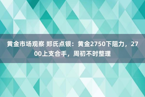 黄金市场观察 郑氏点银：黄金2750下阻力，2700上支合手，周初不时整理