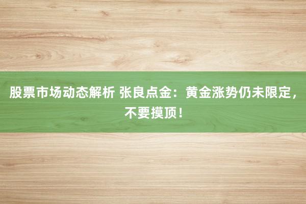 股票市场动态解析 张良点金：黄金涨势仍未限定，不要摸顶！